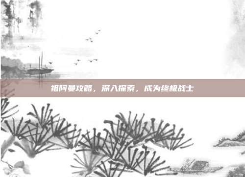 祖阿曼攻略,深入探索,成为终极战士