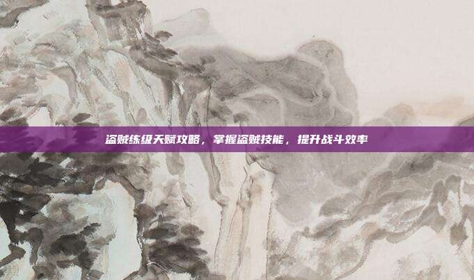 盗贼练级天赋攻略，掌握盗贼技能，提升战斗效率