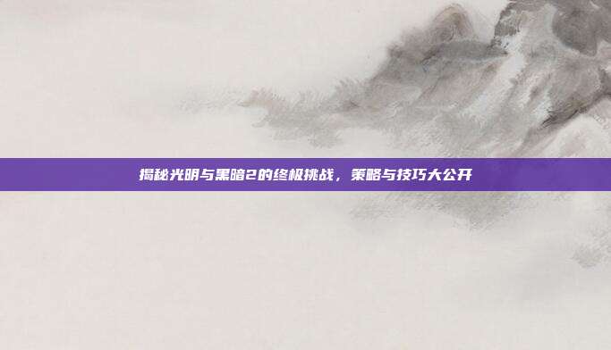 揭秘光明与黑暗2的终极挑战，策略与技巧大公开