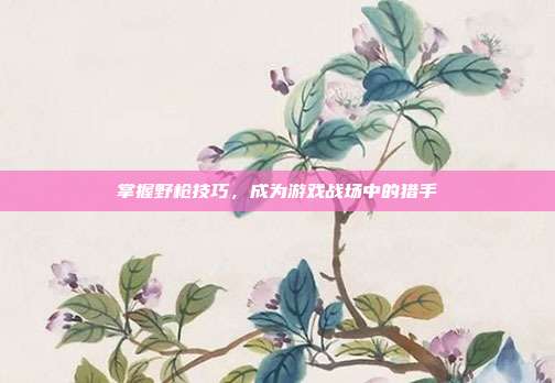 掌握野枪技巧,成为游戏战场中的猎手