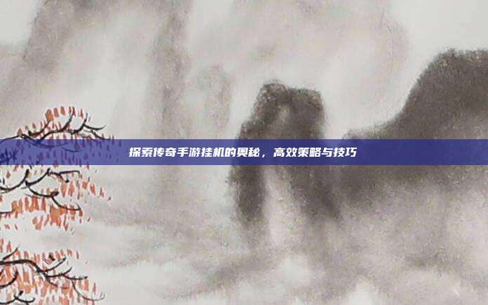 探索传奇手游挂机的奥秘,高效策略与技巧