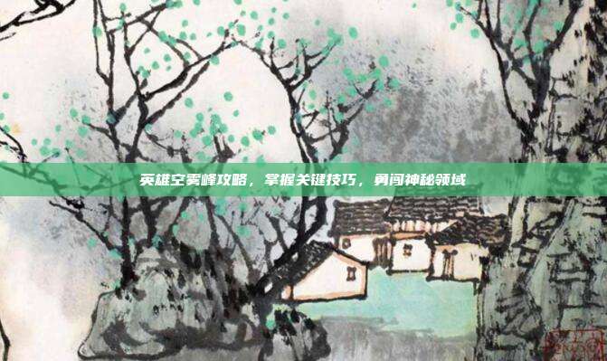 英雄空雾峰攻略,掌握关键技巧,勇闯神秘领域