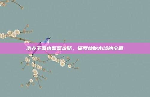 洛克王国水蓝蓝攻略,探索神秘水域的宝藏