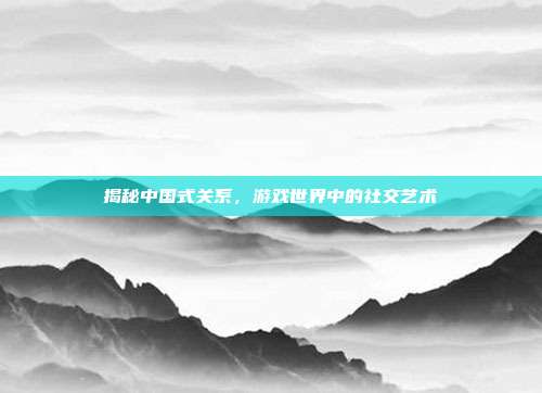 揭秘中国式关系,游戏世界中的社交艺术