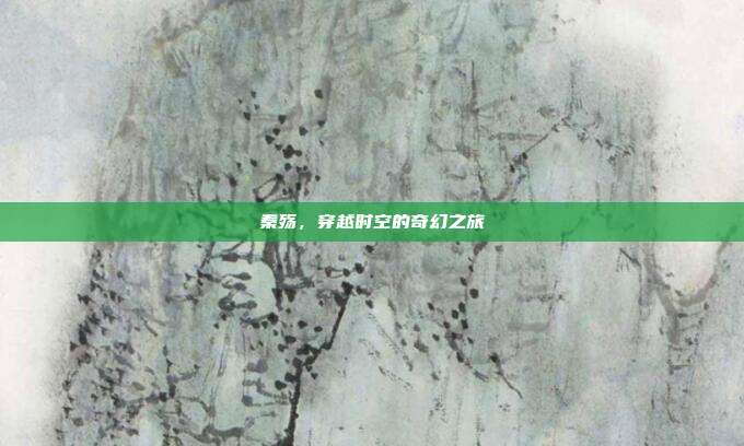 秦殇,穿越时空的奇幻之旅