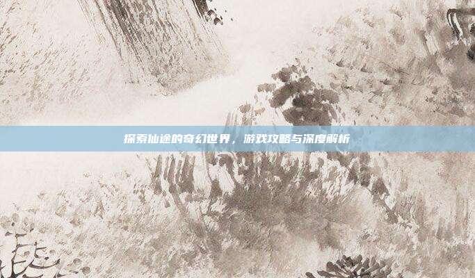 探索仙途的奇幻世界,游戏攻略与深度解析