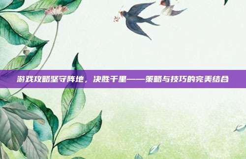 游戏攻略坚守阵地，决胜千里——策略与技巧的完美结合