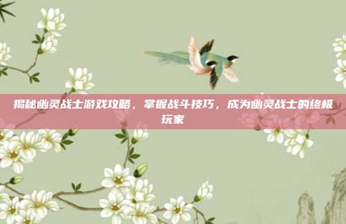 揭秘幽灵战士游戏攻略，掌握战斗技巧，成为幽灵战士的终极玩家