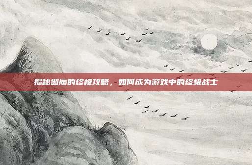 揭秘逝魔的终极攻略，如何成为游戏中的终极战士