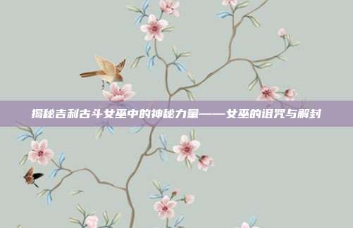 揭秘吉利古斗女巫中的神秘力量——女巫的诅咒与解封