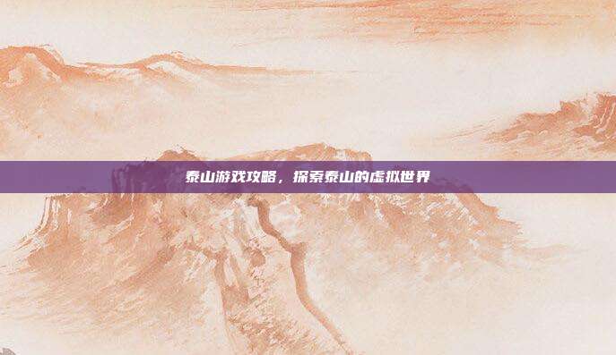 泰山游戏攻略,探索泰山的虚拟世界