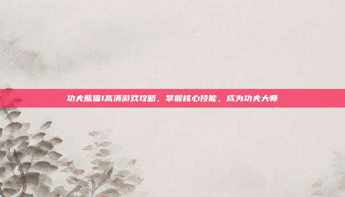 功夫熊猫1高清游戏攻略,掌握核心技能,成为功夫大师
