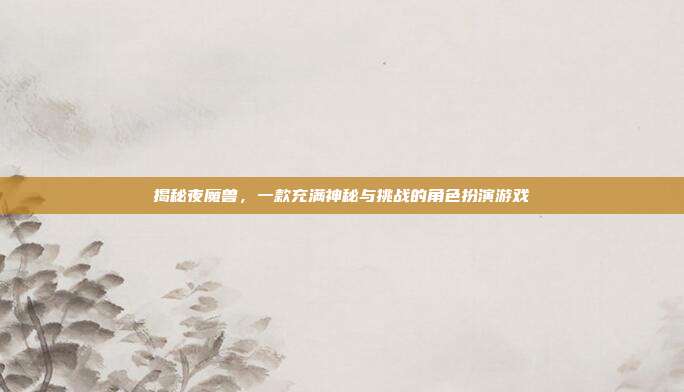 揭秘夜魔兽,一款充满神秘与挑战的角色扮演游戏