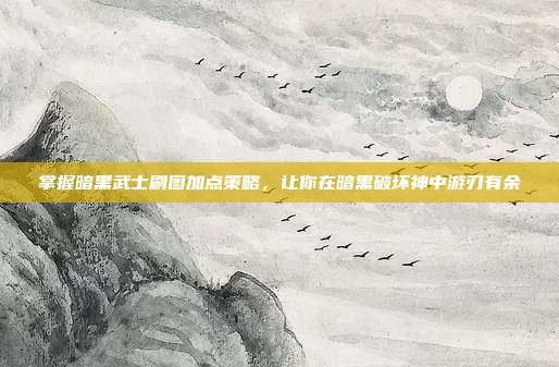 掌握暗黑武士刷图加点策略，让你在暗黑破坏神中游刃有余
