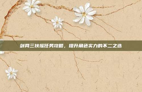 剑网三扶摇任务攻略,提升角色实力的不二之选