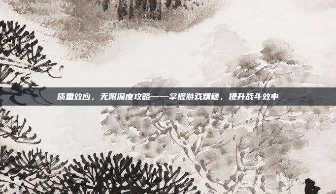 质量效应,无限深度攻略——掌握游戏精髓,提升战斗效率