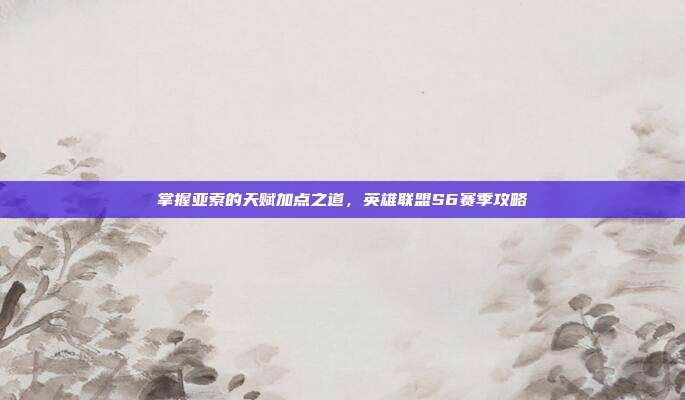 掌握亚索的天赋加点之道,英雄联盟S6赛季攻略