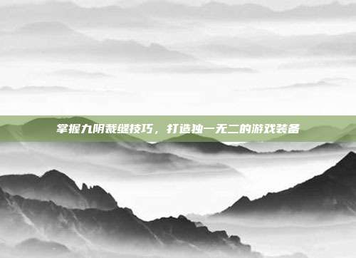 掌握九阴裁缝技巧,打造独一无二的游戏装备