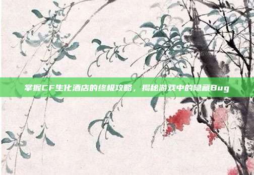 掌握CF生化酒店的终极攻略,揭秘游戏中的隐藏Bug