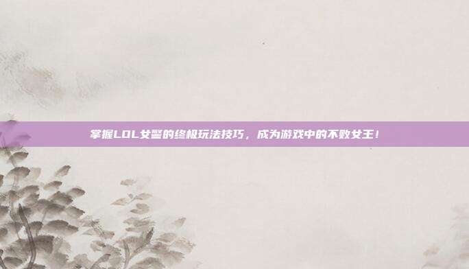 掌握LOL女警的终极玩法技巧,成为游戏中的不败女王!