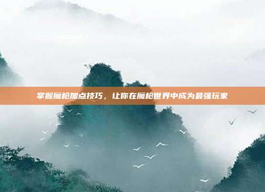 掌握魔枪加点技巧,让你在魔枪世界中成为最强玩家