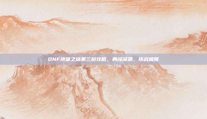 DNF绝望之塔第三层攻略，勇闯深渊，挑战极限