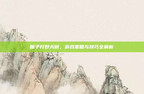 瞎子打野天赋,游戏策略与技巧全解析