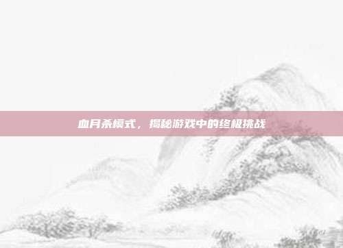 血月杀模式,揭秘游戏中的终极挑战