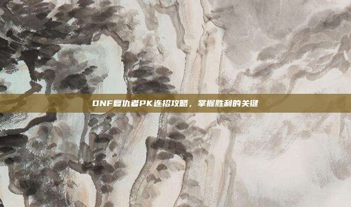 DNF复仇者PK连招攻略，掌握胜利的关键