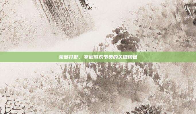 蒙多打野,掌握游戏节奏的关键角色