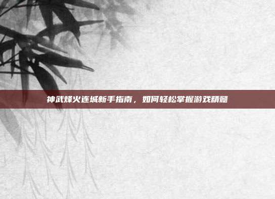 神武烽火连城新手指南，如何轻松掌握游戏精髓