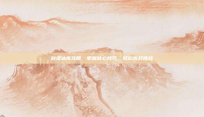 剑灵冰库攻略,掌握核心技巧,轻松应对挑战