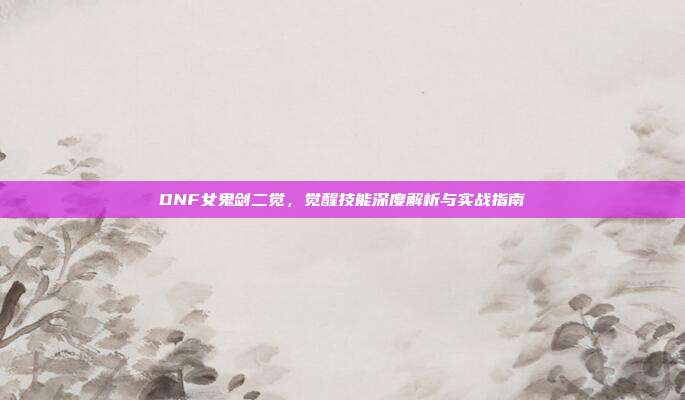 DNF女鬼剑二觉，觉醒技能深度解析与实战指南