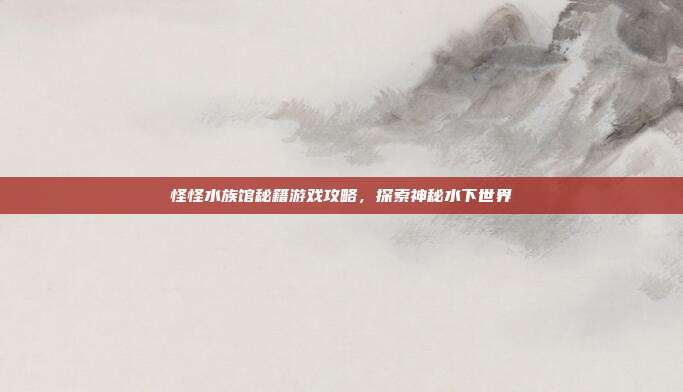 怪怪水族馆秘籍游戏攻略,探索神秘水下世界