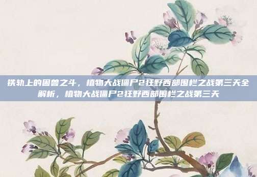 铁轨上的困兽之斗，植物大战僵尸2狂野西部围栏之战第三天全解析，植物大战僵尸2狂野西部围栏之战第三天