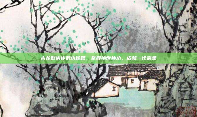 古龙群侠传武功秘籍,掌握绝世神功,成就一代宗师