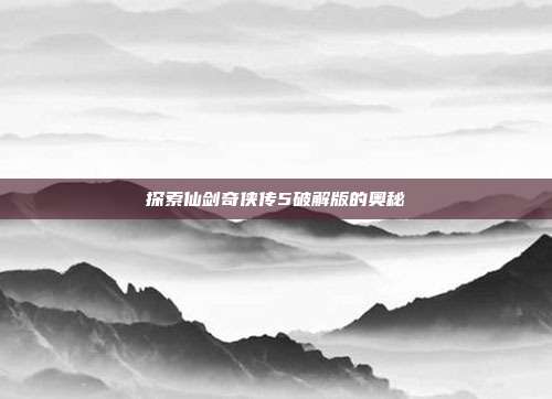 探索仙剑奇侠传5破解版的奥秘