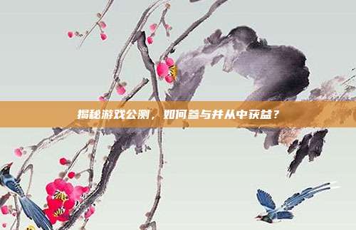 揭秘游戏公测,如何参与并从中获益?
