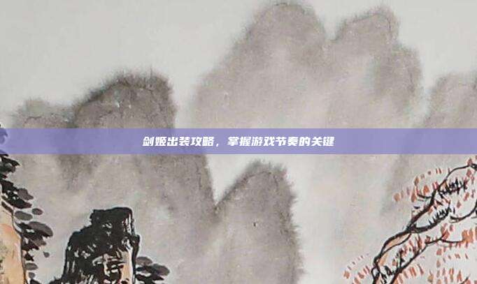剑姬出装攻略,掌握游戏节奏的关键