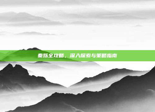 秦殇全攻略，深入探索与策略指南