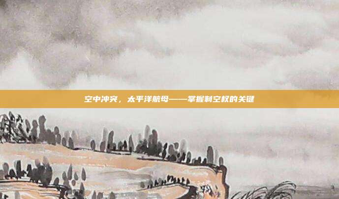 空中冲突，太平洋航母——掌握制空权的关键