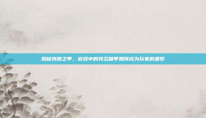 揭秘残酷之甲，游戏中的残忍腿甲如何成为玩家的噩梦
