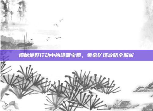 揭秘荒野行动中的隐藏宝藏,黄金矿场攻略全解析