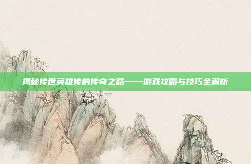 揭秘传世英雄传的传奇之路——游戏攻略与技巧全解析