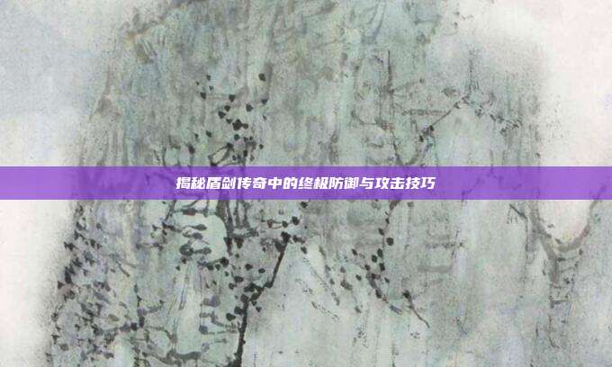 揭秘盾剑传奇中的终极防御与攻击技巧
