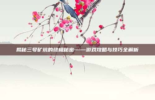 揭秘三号矿坑的终极秘密——游戏攻略与技巧全解析