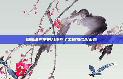 揭秘原神中的八重神子圣遗物搭配策略