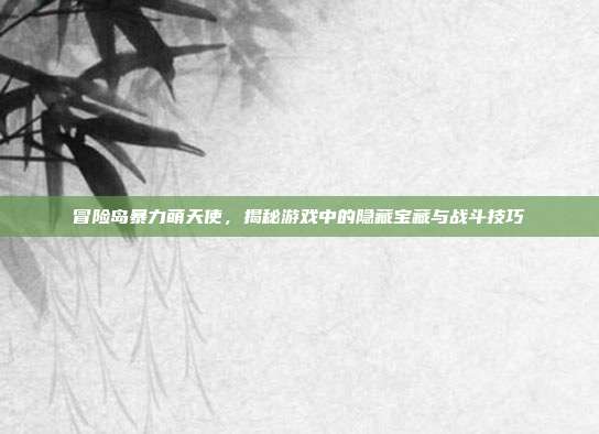 冒险岛暴力萌天使,揭秘游戏中的隐藏宝藏与战斗技巧