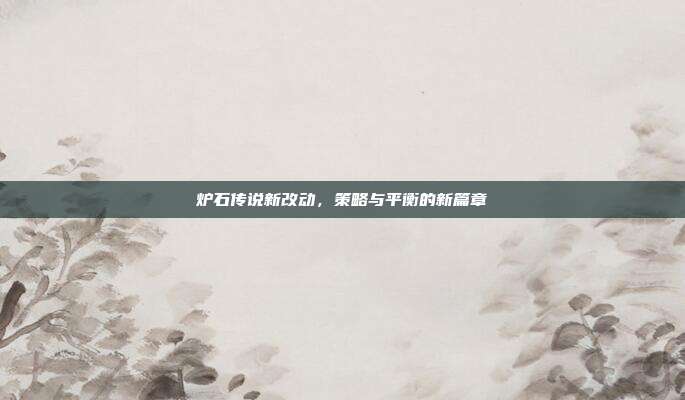 炉石传说新改动,策略与平衡的新篇章
