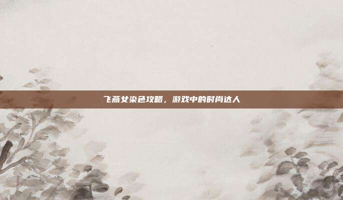 飞燕女染色攻略，游戏中的时尚达人